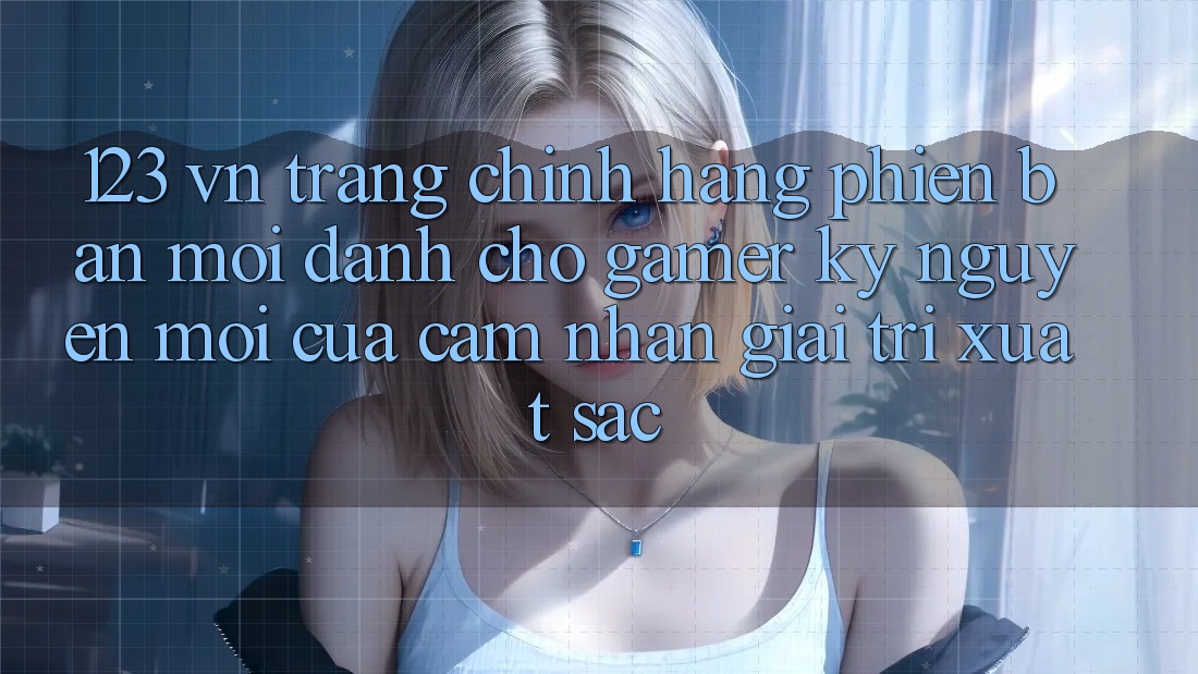 123 vn - Trang Chính Hãng Phiên bản mới Dành Cho Gamer: Kỷ Nguyên Mới Của Cảm nhận Giải Trí Xuất sắc