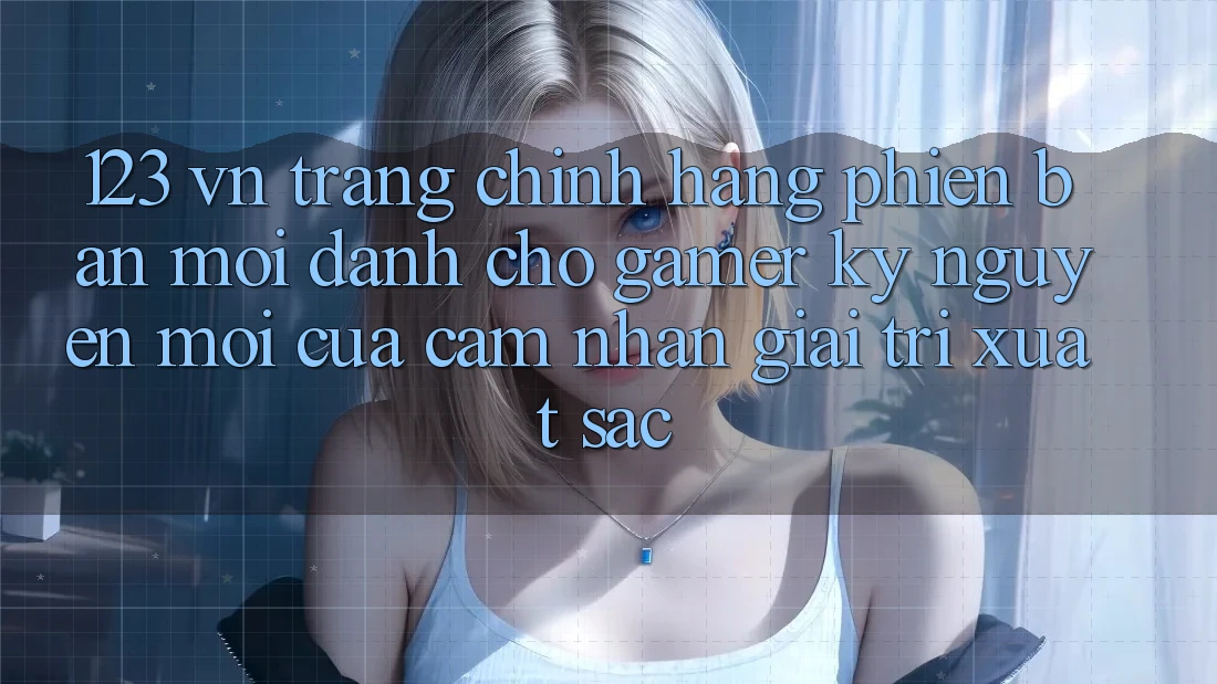 123 vn - Trang Chính Hãng Phiên bản mới Dành Cho Gamer: Kỷ Nguyên Mới Của Cảm nhận Giải Trí Xuất sắc