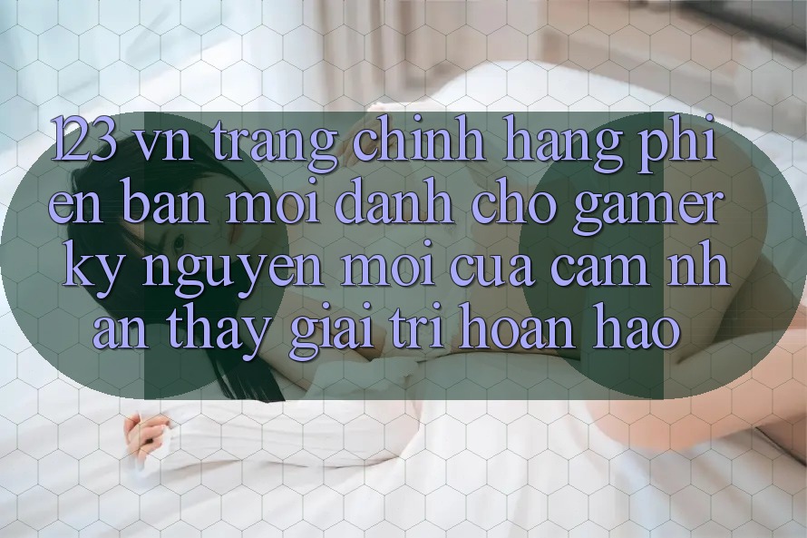 123 vn - Trang Chính Hãng Phiên bản mới Dành Cho Gamer: Kỷ Nguyên Mới Của Cảm nhận thấy Giải Trí Hoàn hảo