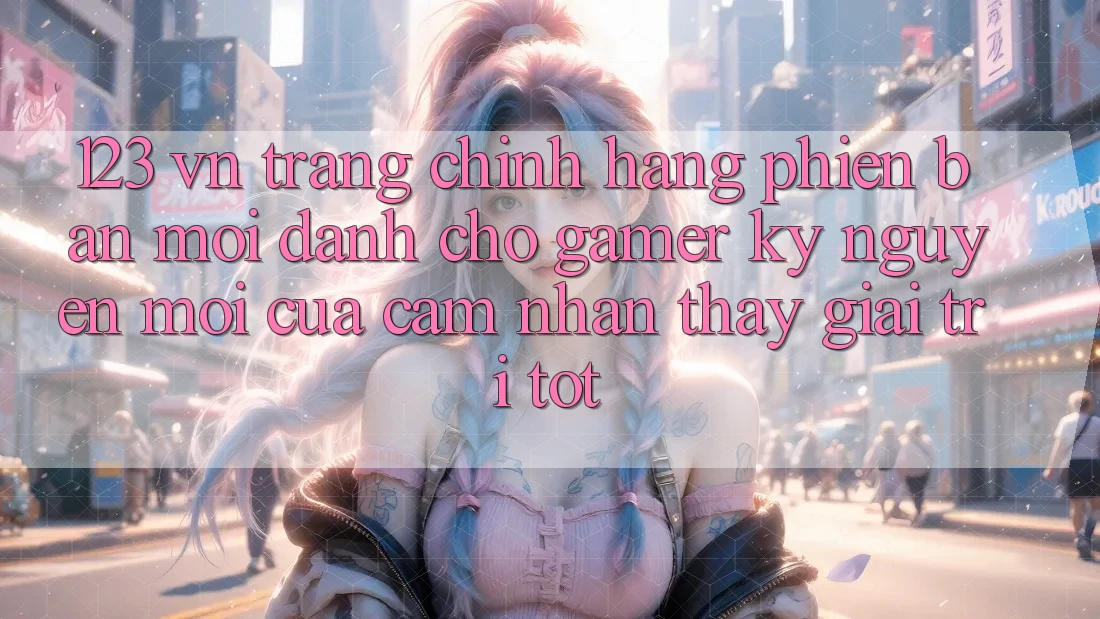 123 vn - Trang Chính Hãng Phiên bản mới Dành Cho Gamer: Kỷ Nguyên Mới Của Cảm nhận thấy Giải Trí Tốt