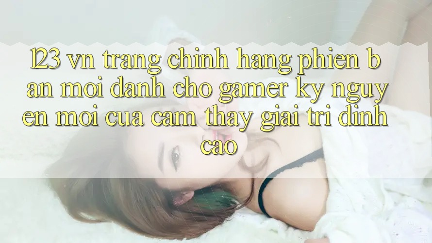 123 vn - Trang Chính Hãng Phiên bản mới Dành Cho Gamer: Kỷ Nguyên Mới Của Cảm thấy Giải Trí Đỉnh Cao 123 vn - Trang Chính Hãng Phiên bản mới Dành Cho Gamer: Kỷ Nguyên Mới Của Cảm thấy Giải Trí Đỉnh Cao