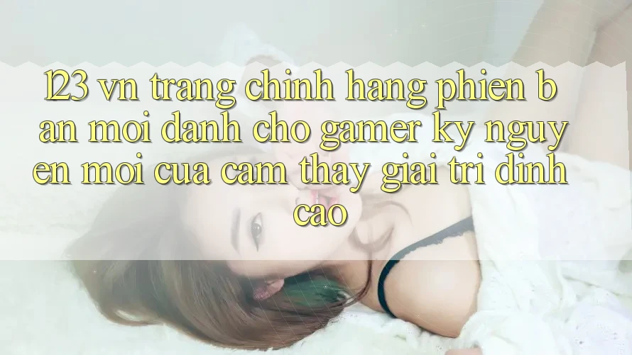 123 vn - Trang Chính Hãng Phiên bản mới Dành Cho Gamer: Kỷ Nguyên Mới Của Cảm thấy Giải Trí Đỉnh Cao