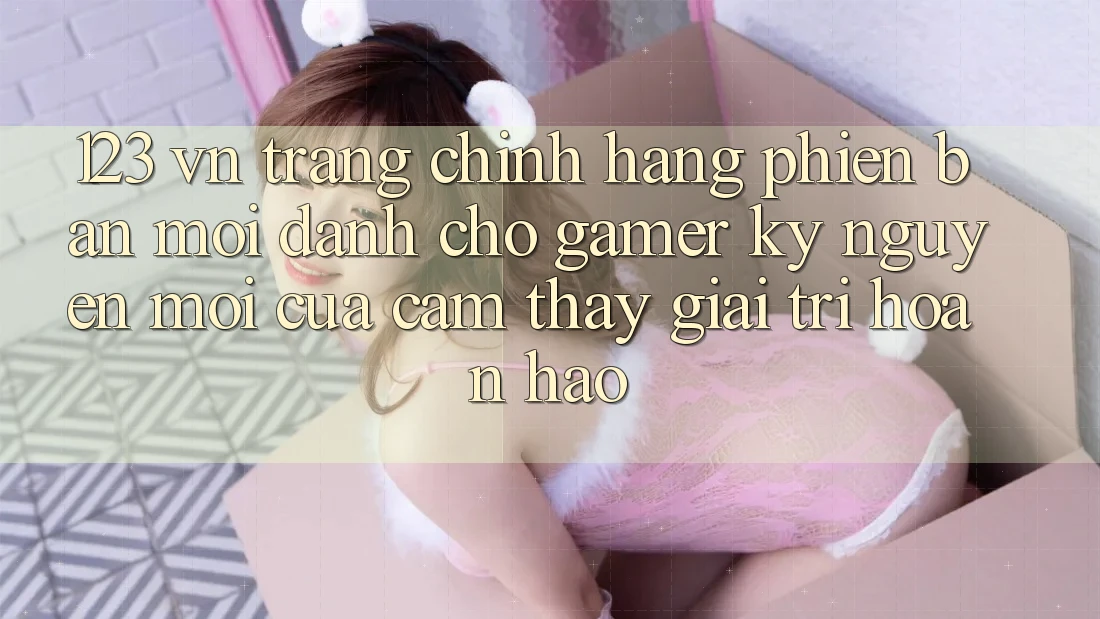 123 vn - Trang Chính Hãng Phiên bản mới Dành Cho Gamer: Kỷ Nguyên Mới Của Cảm thấy Giải Trí Hoàn hảo