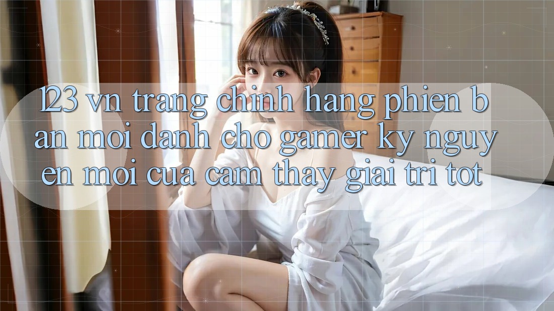 123 vn - Trang Chính Hãng Phiên bản mới Dành Cho Gamer: Kỷ Nguyên Mới Của Cảm thấy Giải Trí Tốt