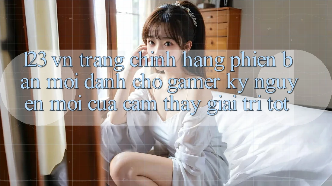 123 vn - Trang Chính Hãng Phiên bản mới Dành Cho Gamer: Kỷ Nguyên Mới Của Cảm thấy Giải Trí Tốt