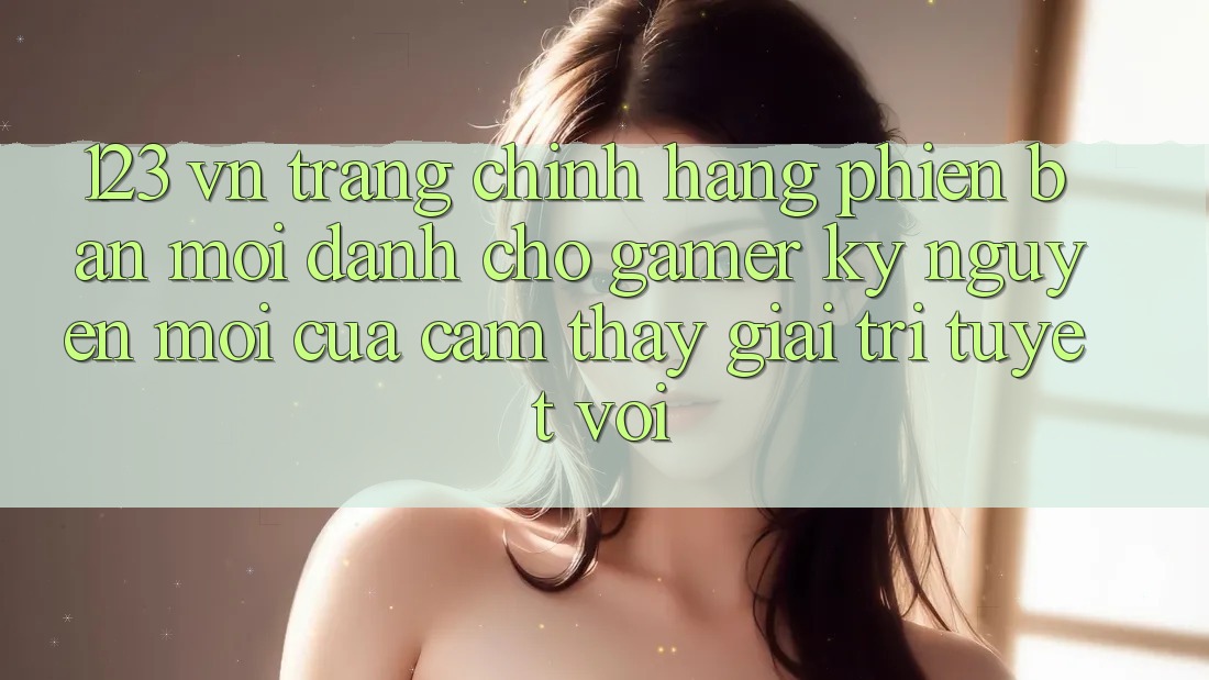 123 vn - Trang Chính Hãng Phiên bản mới Dành Cho Gamer: Kỷ Nguyên Mới Của Cảm thấy Giải Trí Tuyệt vời
