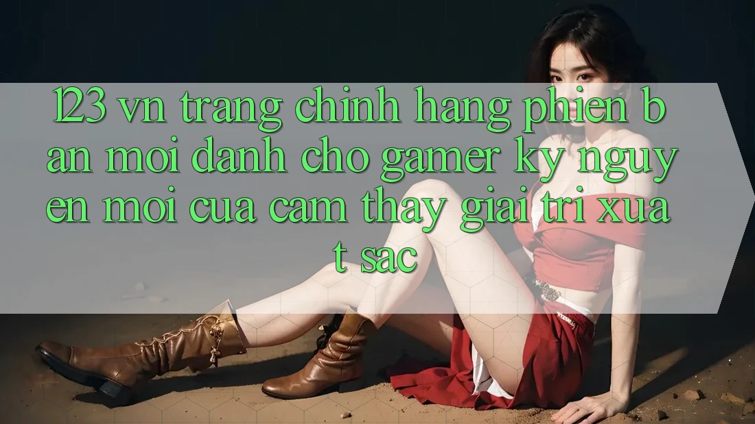 123 vn - Trang Chính Hãng Phiên bản mới Dành Cho Gamer: Kỷ Nguyên Mới Của Cảm thấy Giải Trí Xuất sắc