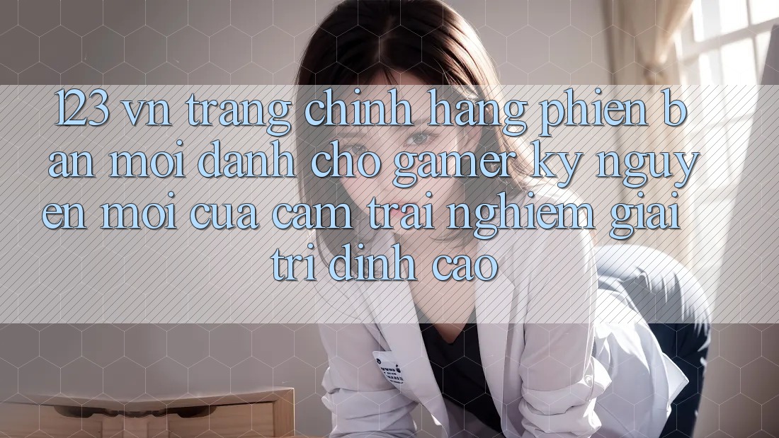 123 vn - Trang Chính Hãng Phiên bản mới Dành Cho Gamer: Kỷ Nguyên Mới Của Cảm trải nghiệm Giải Trí Đỉnh cao 123 vn - Trang Chính Hãng Phiên bản mới Dành Cho Gamer: Kỷ Nguyên Mới Của Cảm trải nghiệm Giải Trí Đỉnh cao