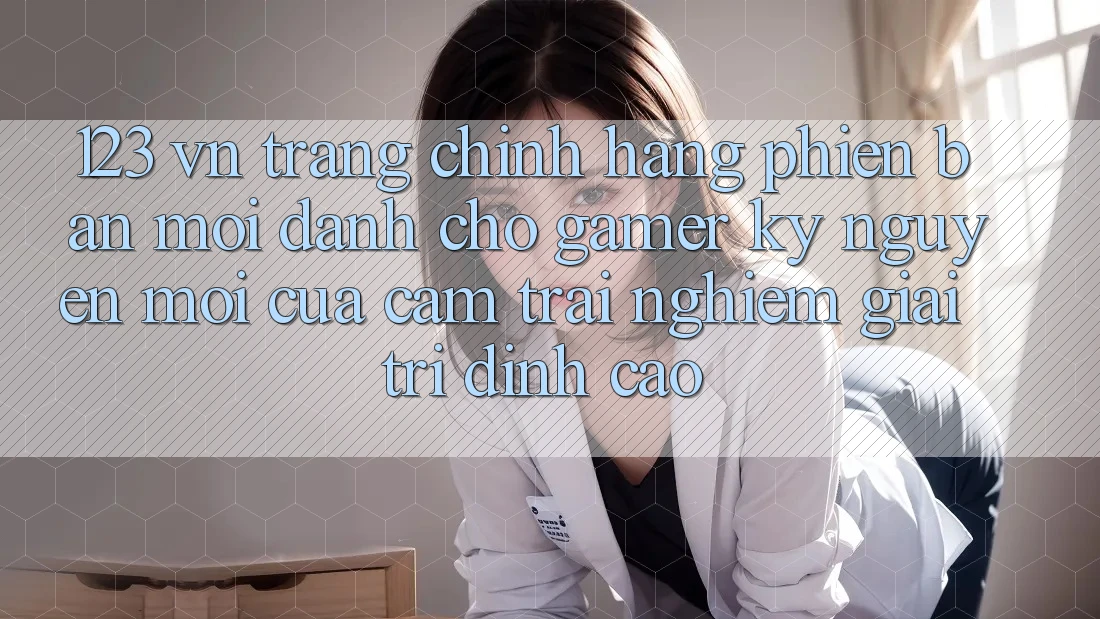123 vn - Trang Chính Hãng Phiên bản mới Dành Cho Gamer: Kỷ Nguyên Mới Của Cảm trải nghiệm Giải Trí Đỉnh cao