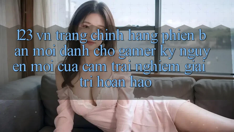 123 vn - Trang Chính Hãng Phiên bản mới Dành Cho Gamer: Kỷ Nguyên Mới Của Cảm trải nghiệm Giải Trí Hoàn hảo
