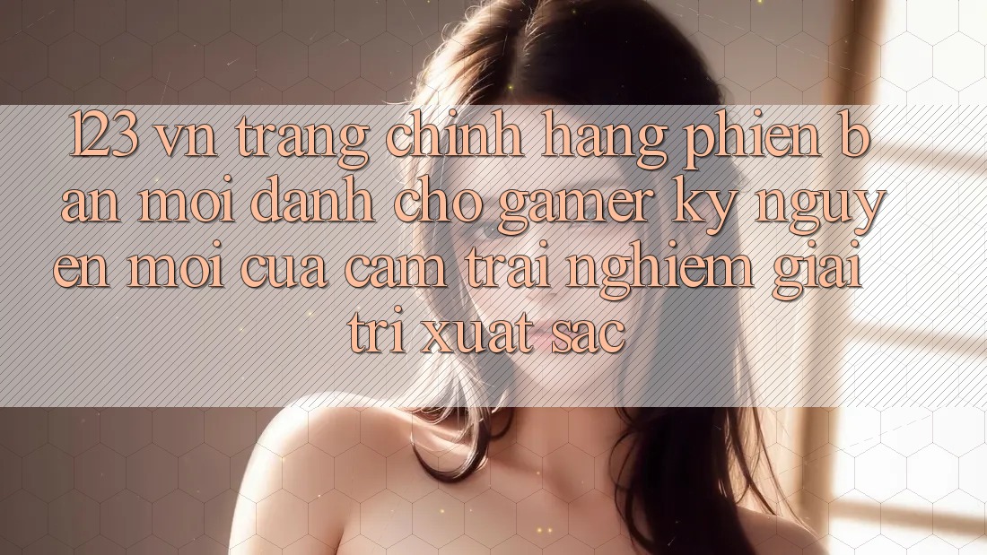 123 vn - Trang Chính Hãng Phiên bản mới Dành Cho Gamer: Kỷ Nguyên Mới Của Cảm trải nghiệm Giải Trí Xuất sắc