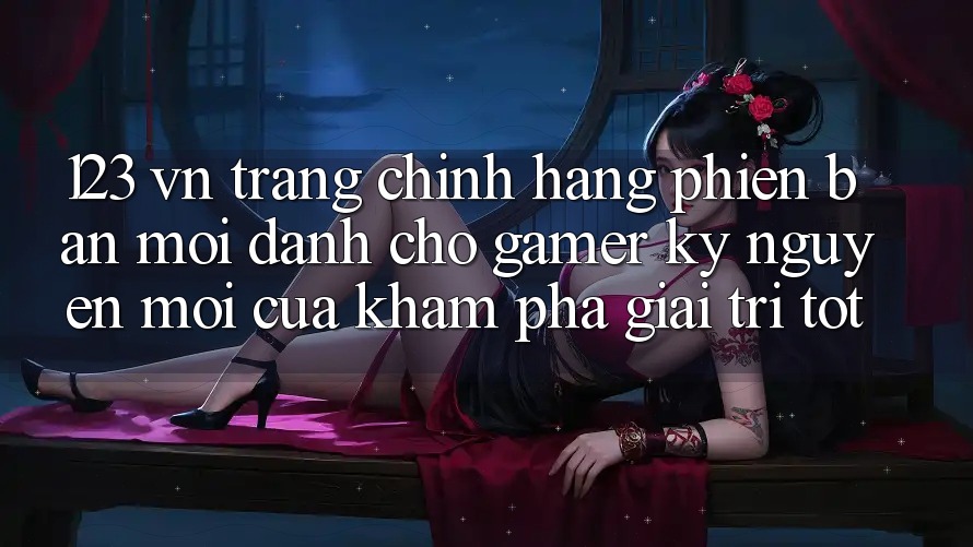 123 vn - Trang Chính Hãng Phiên bản mới Dành Cho Gamer: Kỷ Nguyên Mới Của Khám phá Giải Trí Tốt