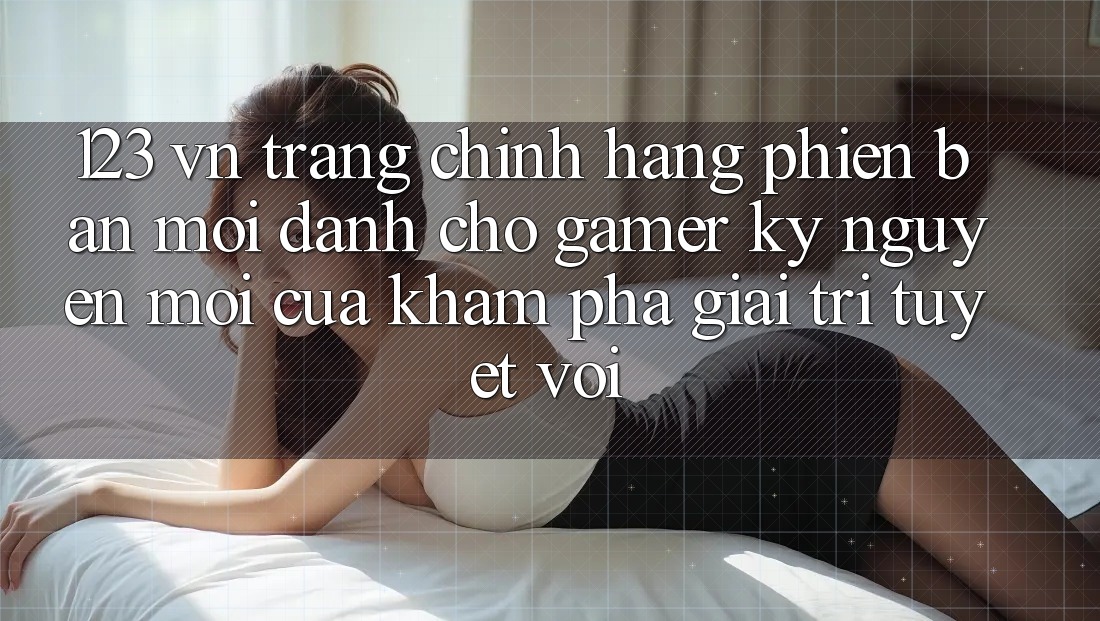 123 vn - Trang Chính Hãng Phiên bản mới Dành Cho Gamer: Kỷ Nguyên Mới Của Khám phá Giải Trí Tuyệt vời