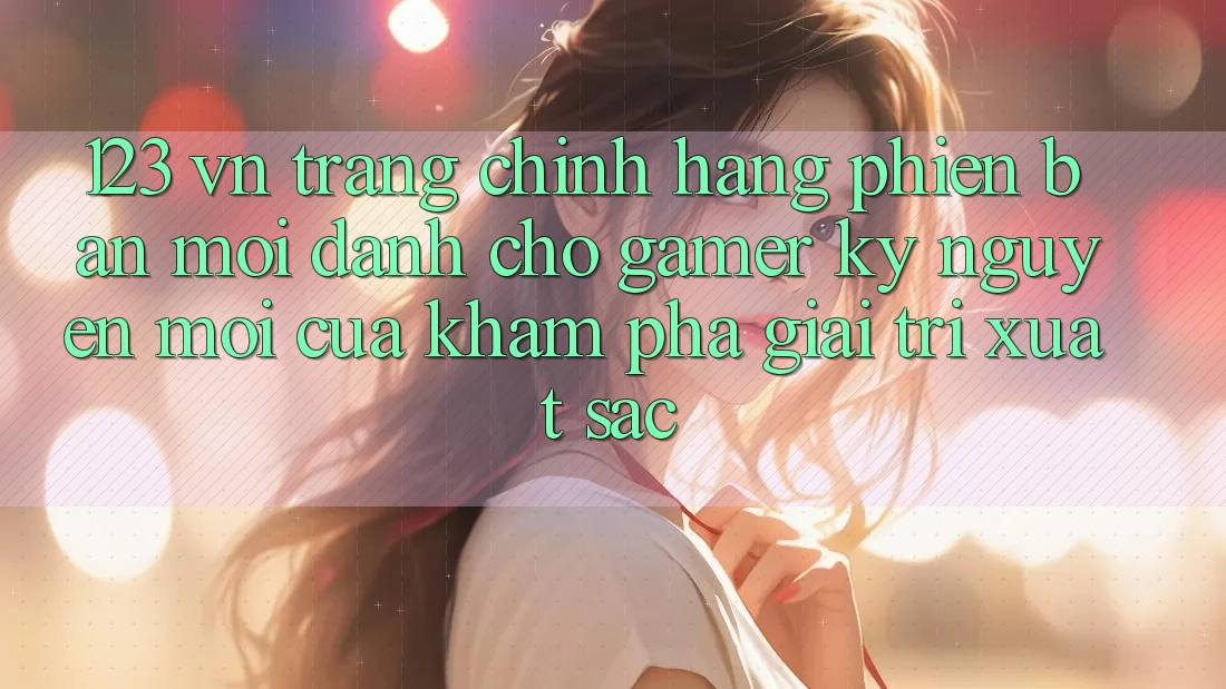 123 vn - Trang Chính Hãng Phiên bản mới Dành Cho Gamer: Kỷ Nguyên Mới Của Khám phá Giải Trí Xuất sắc
