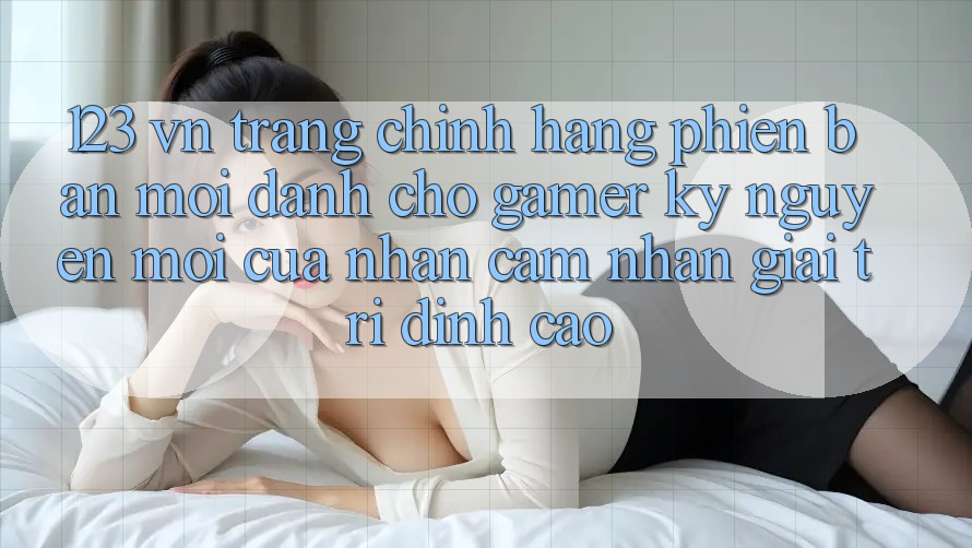 123 vn - Trang Chính Hãng Phiên bản mới Dành Cho Gamer: Kỷ Nguyên Mới Của Nhận cảm nhận Giải Trí Đỉnh cao