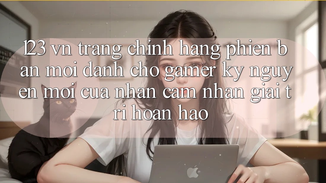 123 vn - Trang Chính Hãng Phiên bản mới Dành Cho Gamer: Kỷ Nguyên Mới Của Nhận cảm nhận Giải Trí Hoàn hảo