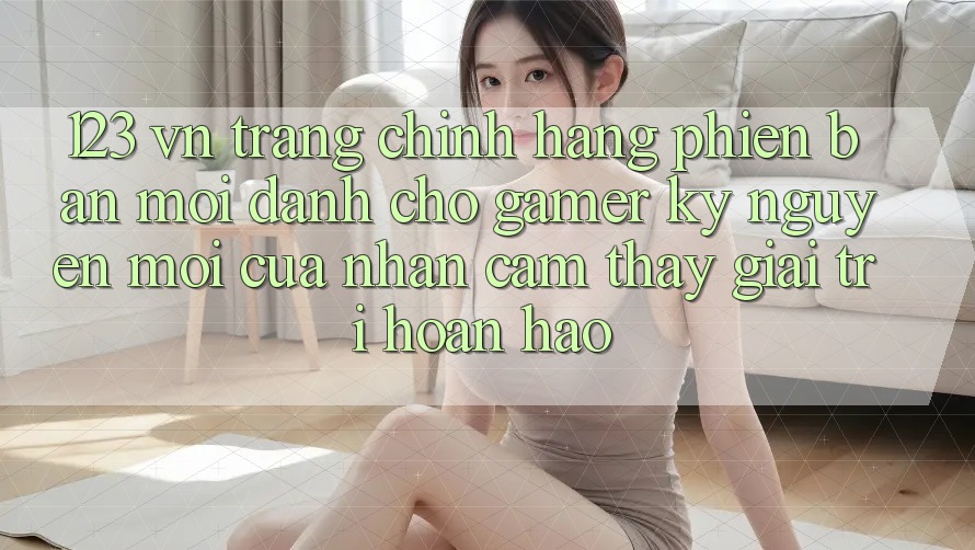 123 vn - Trang Chính Hãng Phiên bản mới Dành Cho Gamer: Kỷ Nguyên Mới Của Nhận cảm thấy Giải Trí Hoàn hảo