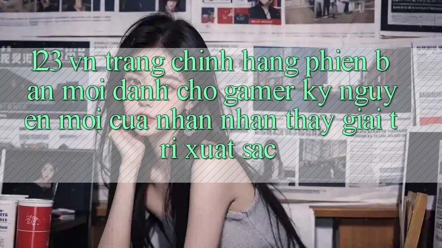 123 vn - Trang Chính Hãng Phiên bản mới Dành Cho Gamer: Kỷ Nguyên Mới Của Nhận nhận thấy Giải Trí Xuất sắc