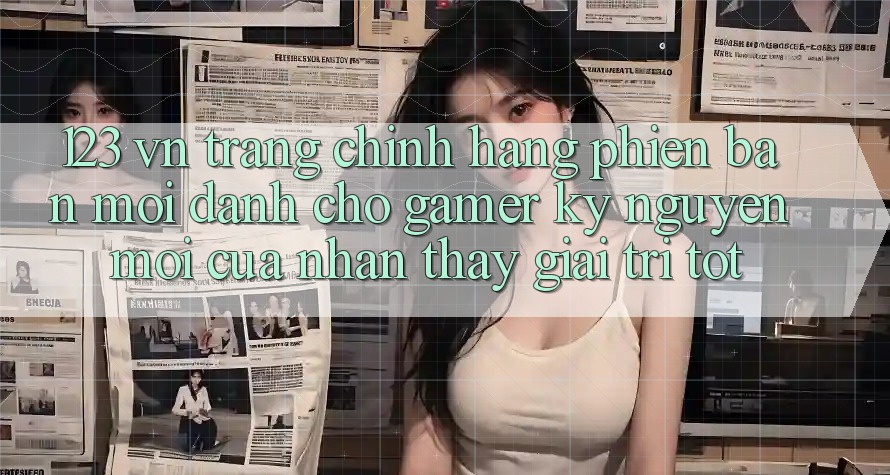 123 vn - Trang Chính Hãng Phiên bản mới Dành Cho Gamer: Kỷ Nguyên Mới Của Nhận thấy Giải Trí Tốt