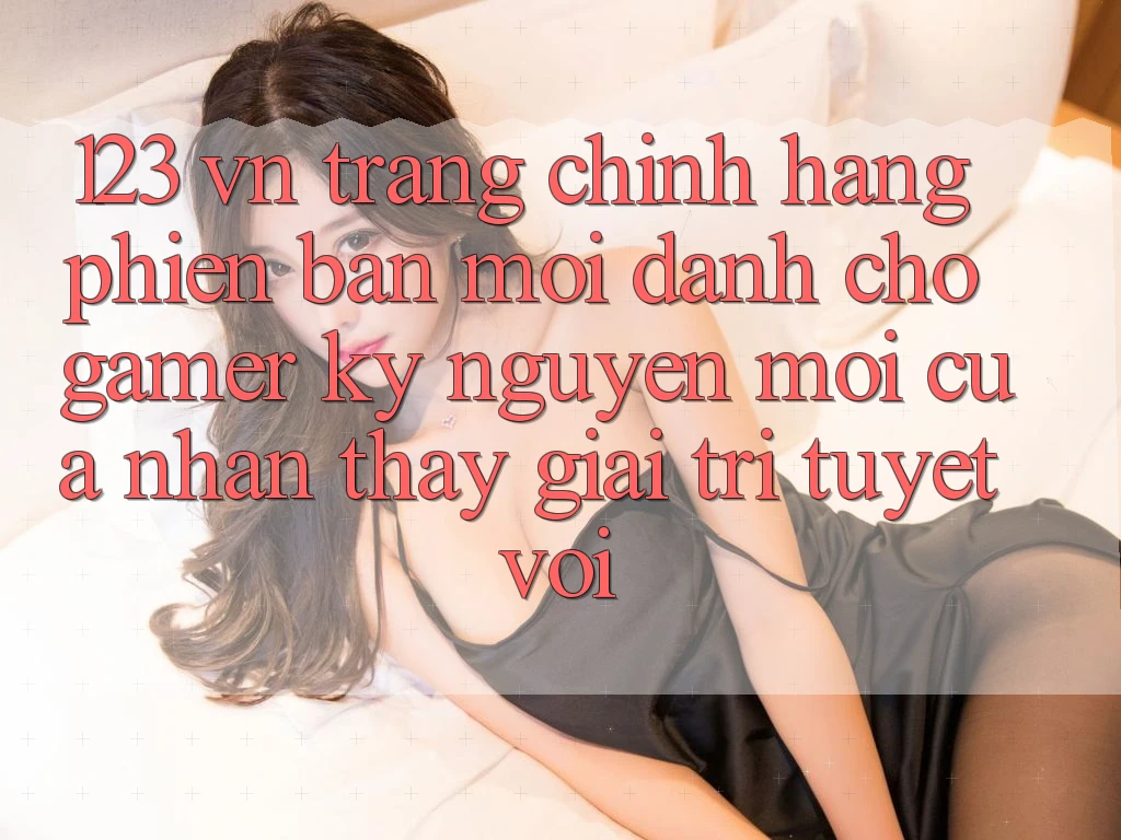 123 vn - Trang Chính Hãng Phiên bản mới Dành Cho Gamer: Kỷ Nguyên Mới Của Nhận thấy Giải Trí Tuyệt vời