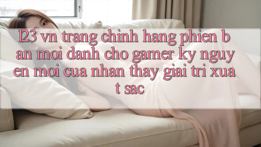 123 vn - Trang Chính Hãng Phiên bản mới Dành Cho Gamer: Kỷ Nguyên Mới Của Nhận thấy Giải Trí Xuất sắc