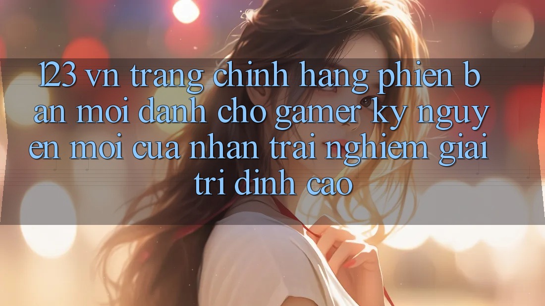 123 vn - Trang Chính Hãng Phiên bản mới Dành Cho Gamer: Kỷ Nguyên Mới Của Nhận trải nghiệm Giải Trí Đỉnh Cao