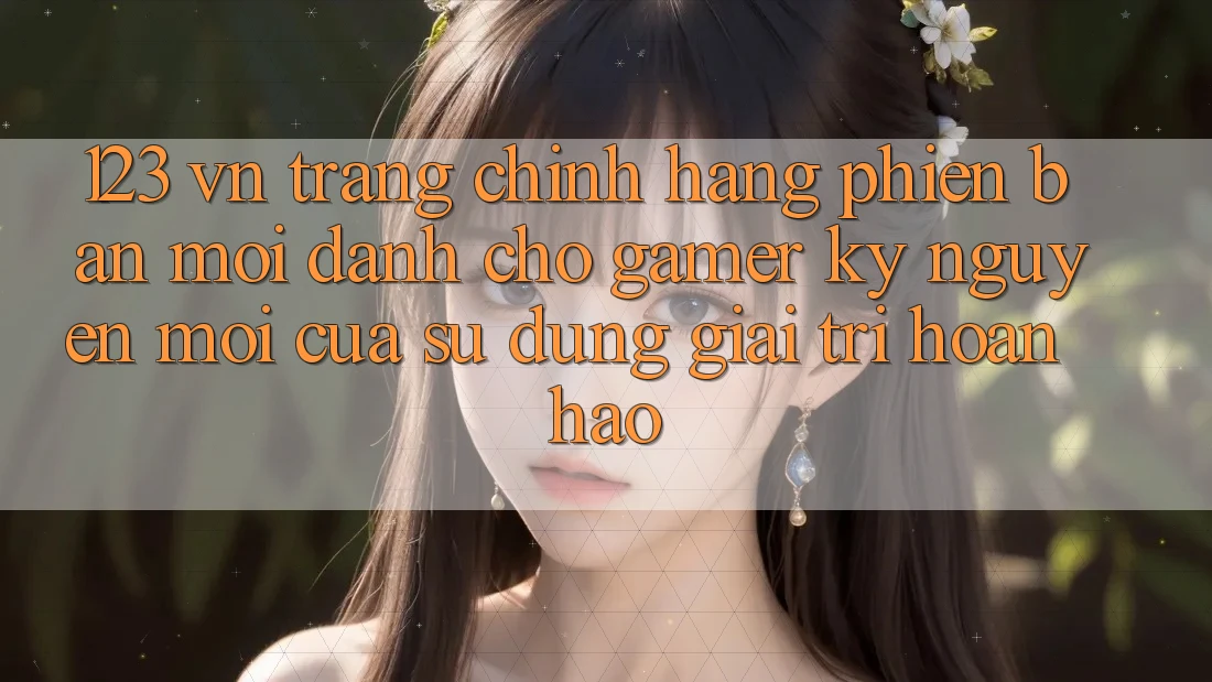 123 vn - Trang Chính Hãng Phiên bản mới Dành Cho Gamer: Kỷ Nguyên Mới Của Sử dụng Giải Trí Hoàn hảo 123 vn - Trang Chính Hãng Phiên bản mới Dành Cho Gamer: Kỷ Nguyên Mới Của Sử dụng Giải Trí Hoàn hảo