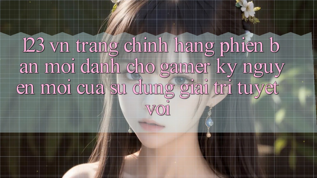 123 vn - Trang Chính Hãng Phiên bản mới Dành Cho Gamer: Kỷ Nguyên Mới Của Sử dụng Giải Trí Tuyệt vời