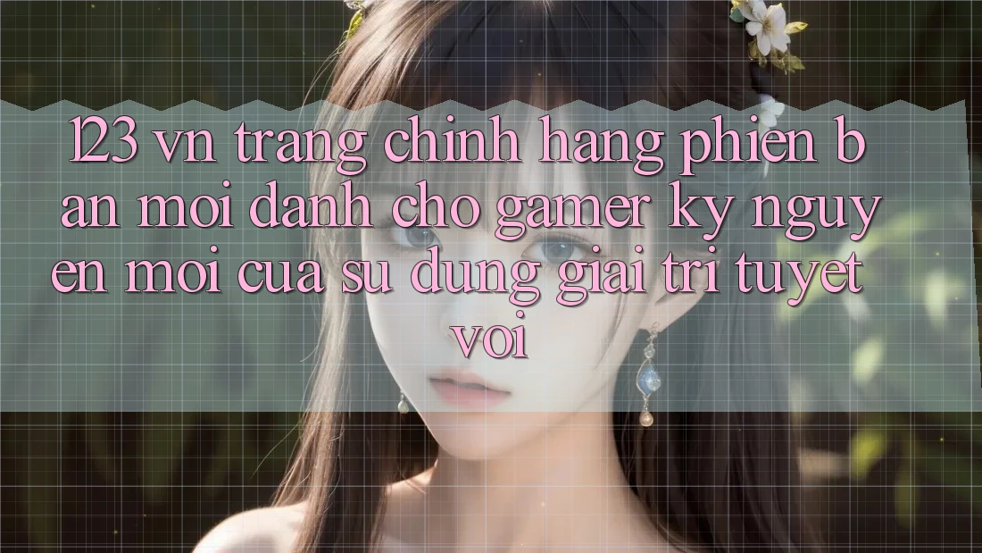 123 vn - Trang Chính Hãng Phiên bản mới Dành Cho Gamer: Kỷ Nguyên Mới Của Sử dụng Giải Trí Tuyệt vời