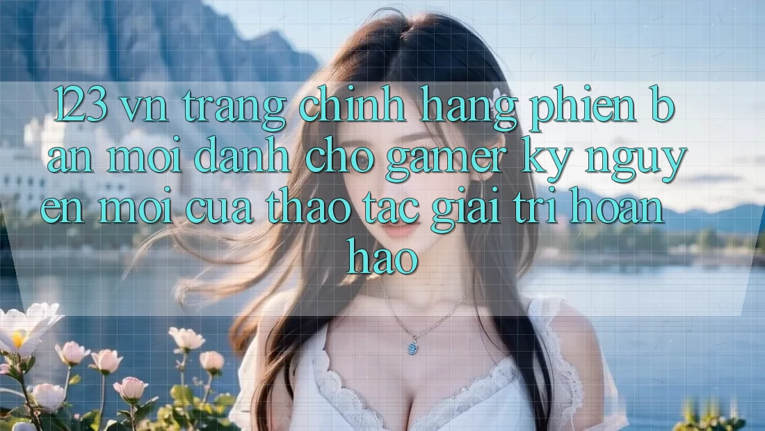 123 vn - Trang Chính Hãng Phiên bản mới Dành Cho Gamer: Kỷ Nguyên Mới Của Thao tác Giải Trí Hoàn hảo