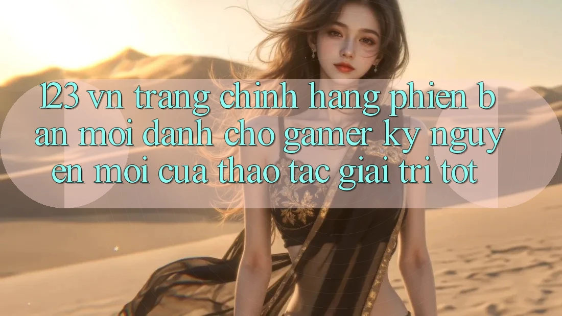 123 vn - Trang Chính Hãng Phiên bản mới Dành Cho Gamer: Kỷ Nguyên Mới Của Thao tác Giải Trí Tốt