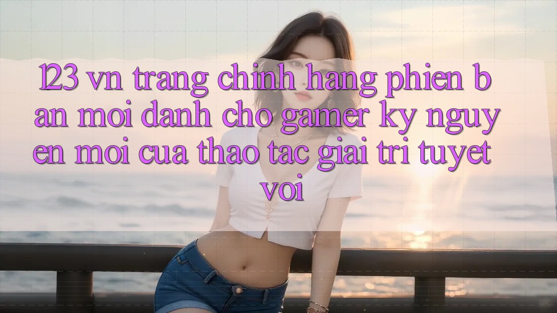 123 vn - Trang Chính Hãng Phiên bản mới Dành Cho Gamer: Kỷ Nguyên Mới Của Thao tác Giải Trí Tuyệt vời