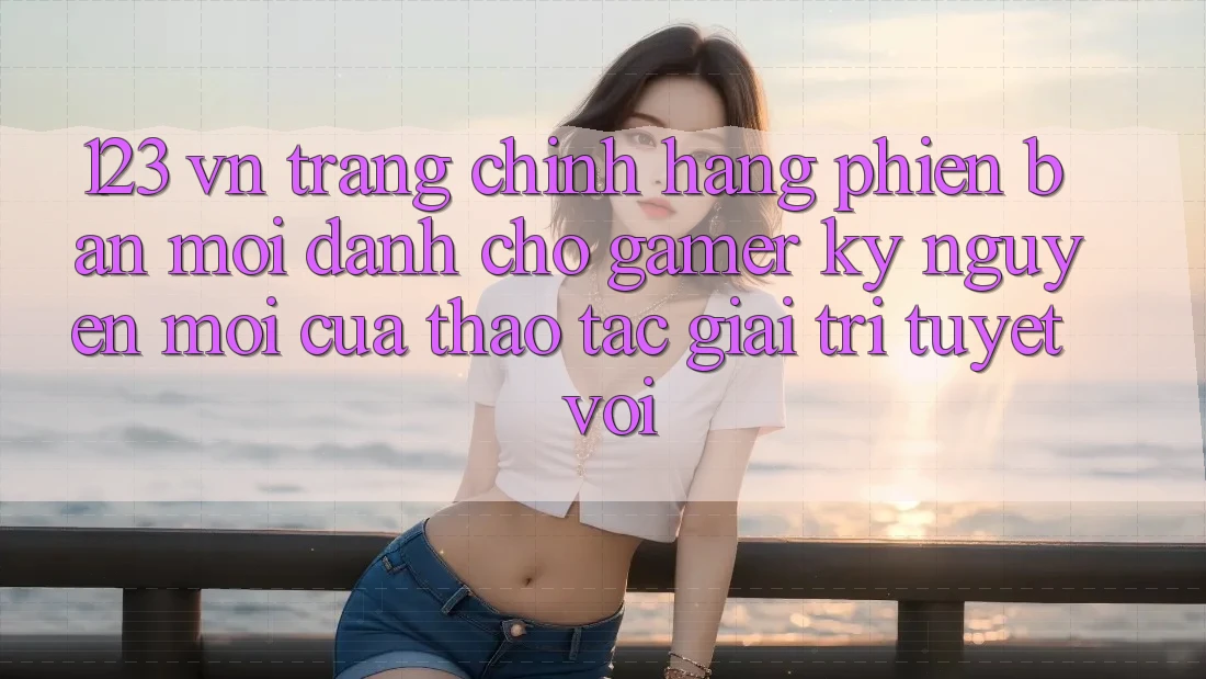 123 vn - Trang Chính Hãng Phiên bản mới Dành Cho Gamer: Kỷ Nguyên Mới Của Thao tác Giải Trí Tuyệt vời