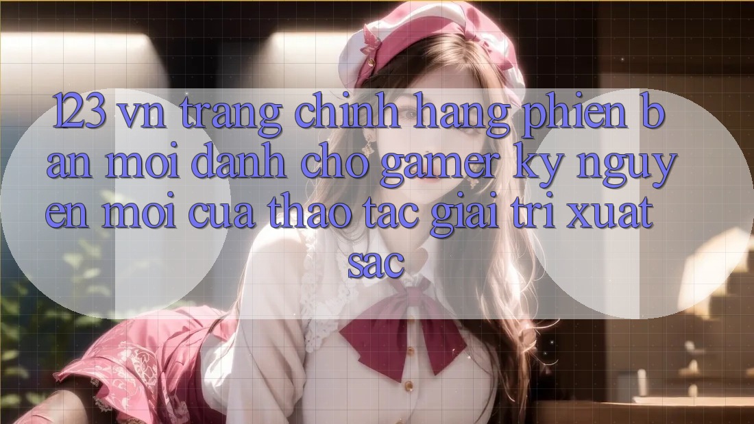 123 vn - Trang Chính Hãng Phiên bản mới Dành Cho Gamer: Kỷ Nguyên Mới Của Thao tác Giải Trí Xuất sắc