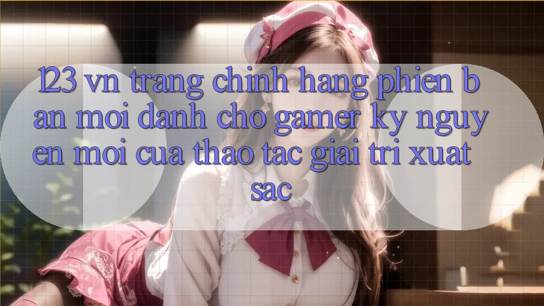 123 vn - Trang Chính Hãng Phiên bản mới Dành Cho Gamer: Kỷ Nguyên Mới Của Thao tác Giải Trí Xuất sắc