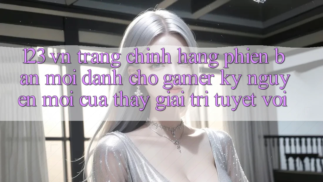 123 vn - Trang Chính Hãng Phiên bản mới Dành Cho Gamer: Kỷ Nguyên Mới Của Thấy Giải Trí Tuyệt vời