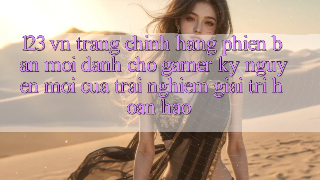 123 vn - Trang Chính Hãng Phiên bản mới Dành Cho Gamer: Kỷ Nguyên Mới Của Trải nghiệm Giải Trí Hoàn hảo