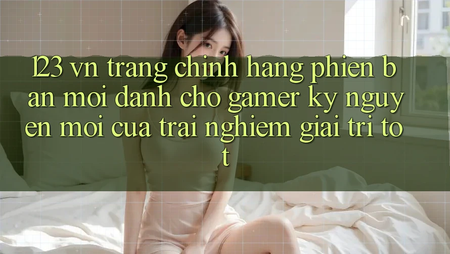 123 vn - Trang Chính Hãng Phiên bản mới Dành Cho Gamer: Kỷ Nguyên Mới Của Trải nghiệm Giải Trí Tốt