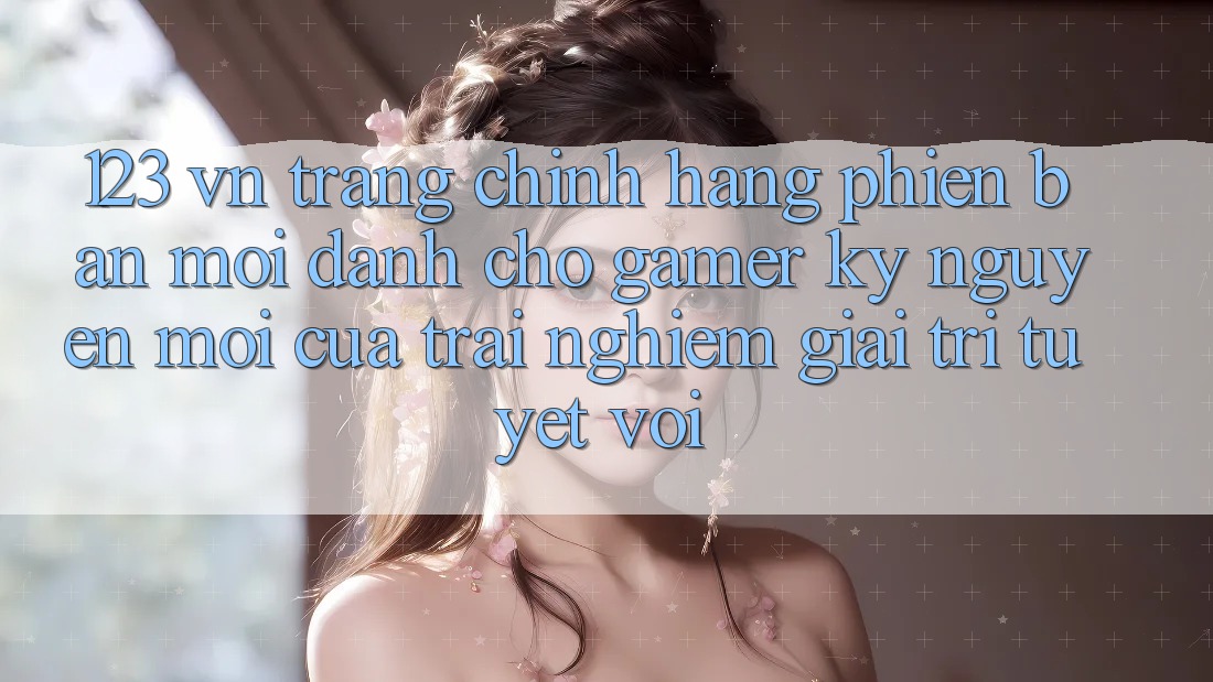 123 vn - Trang Chính Hãng Phiên bản mới Dành Cho Gamer: Kỷ Nguyên Mới Của Trải nghiệm Giải Trí Tuyệt vời