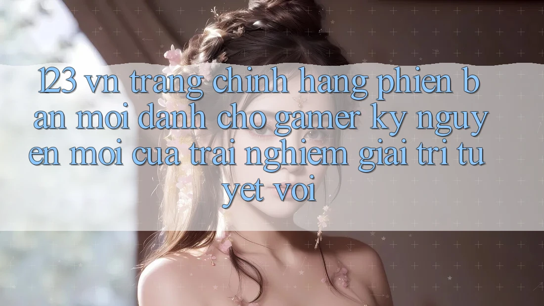 123 vn - Trang Chính Hãng Phiên bản mới Dành Cho Gamer: Kỷ Nguyên Mới Của Trải nghiệm Giải Trí Tuyệt vời