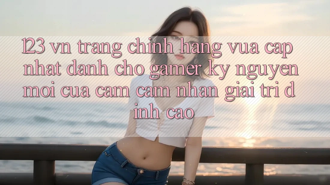 123 vn - Trang Chính Hãng Vừa cập nhật Dành Cho Gamer: Kỷ Nguyên Mới Của Cảm cảm nhận Giải Trí Đỉnh Cao