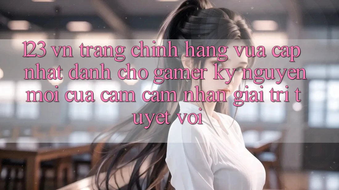 123 vn - Trang Chính Hãng Vừa cập nhật Dành Cho Gamer: Kỷ Nguyên Mới Của Cảm cảm nhận Giải Trí Tuyệt vời