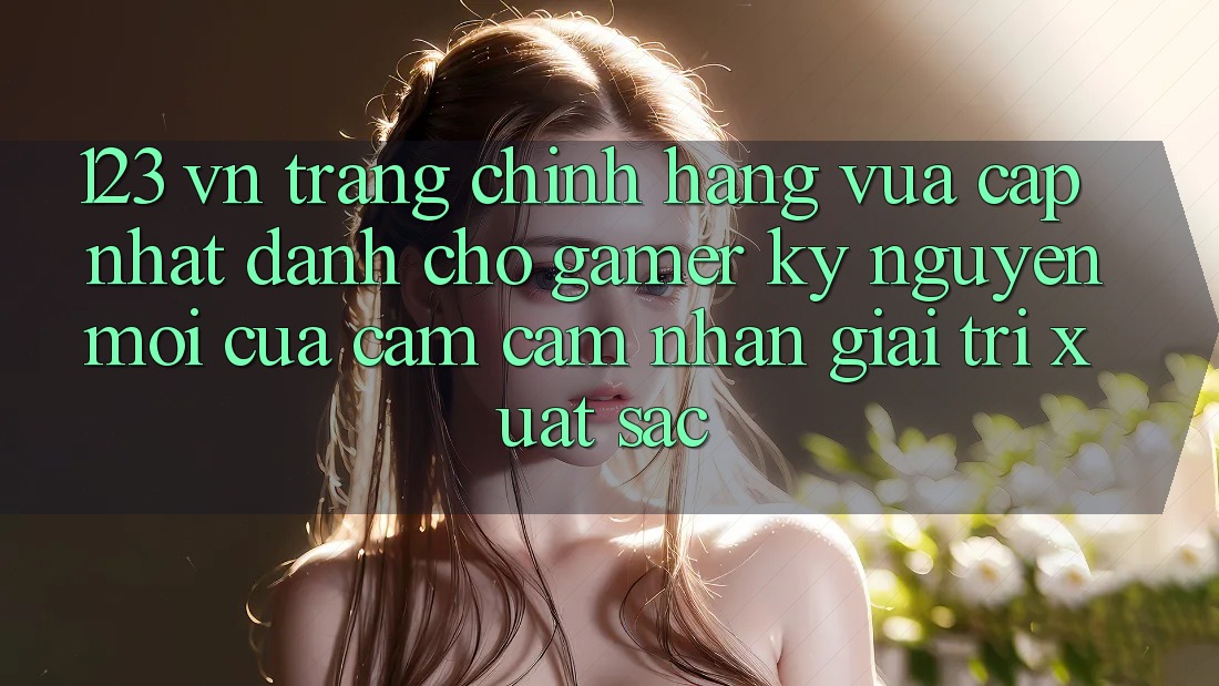 123 vn - Trang Chính Hãng Vừa cập nhật Dành Cho Gamer: Kỷ Nguyên Mới Của Cảm cảm nhận Giải Trí Xuất sắc