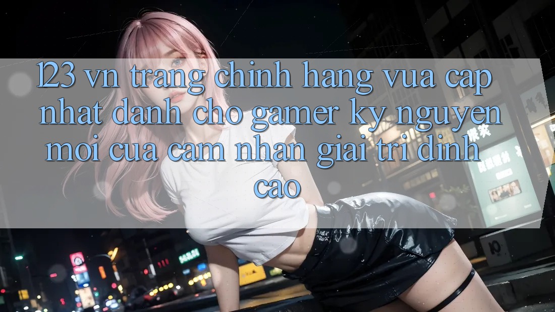 123 vn - Trang Chính Hãng Vừa cập nhật Dành Cho Gamer: Kỷ Nguyên Mới Của Cảm nhận Giải Trí Đỉnh Cao