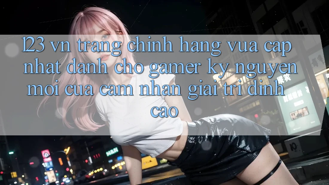 123 vn - Trang Chính Hãng Vừa cập nhật Dành Cho Gamer: Kỷ Nguyên Mới Của Cảm nhận Giải Trí Đỉnh cao