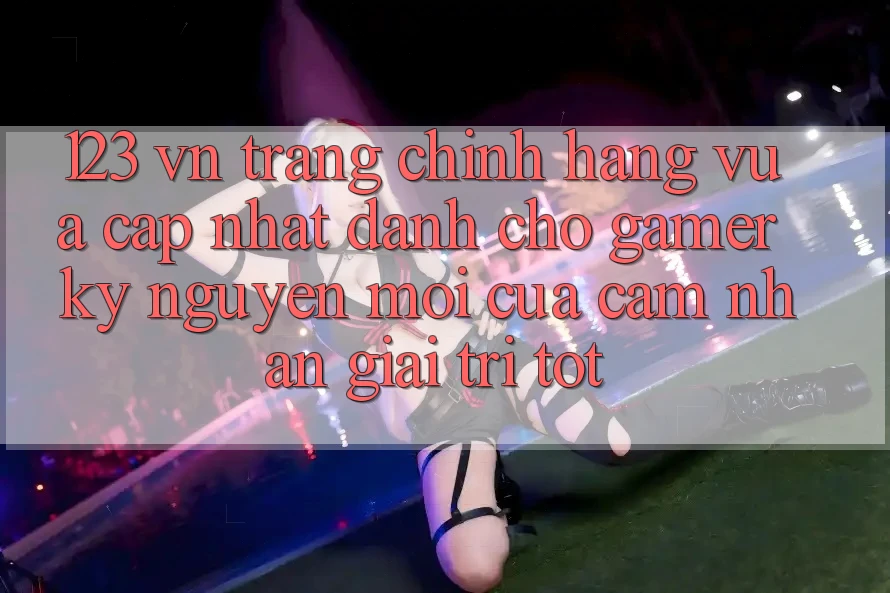 123 vn - Trang Chính Hãng Vừa cập nhật Dành Cho Gamer: Kỷ Nguyên Mới Của Cảm nhận Giải Trí Tốt