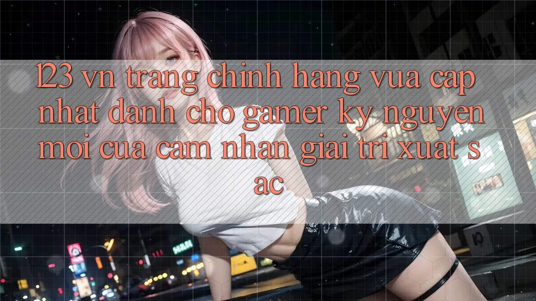 123 vn - Trang Chính Hãng Vừa cập nhật Dành Cho Gamer: Kỷ Nguyên Mới Của Cảm nhận Giải Trí Xuất sắc