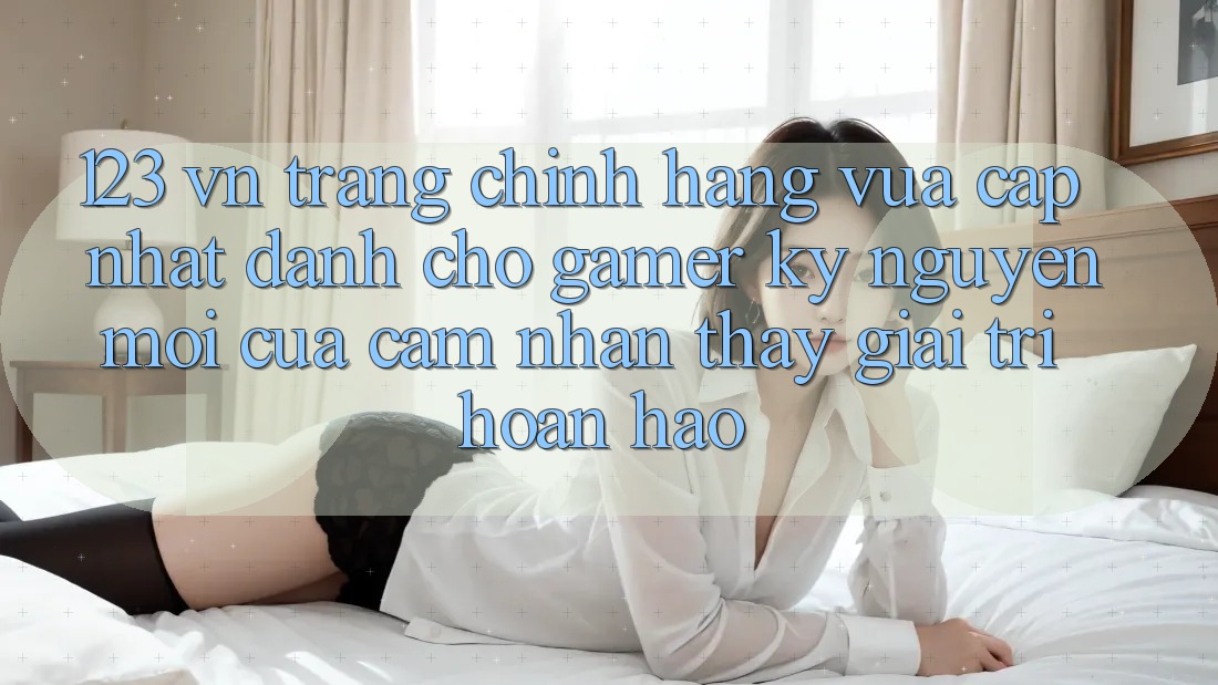 123 vn - Trang Chính Hãng Vừa cập nhật Dành Cho Gamer: Kỷ Nguyên Mới Của Cảm nhận thấy Giải Trí Hoàn hảo