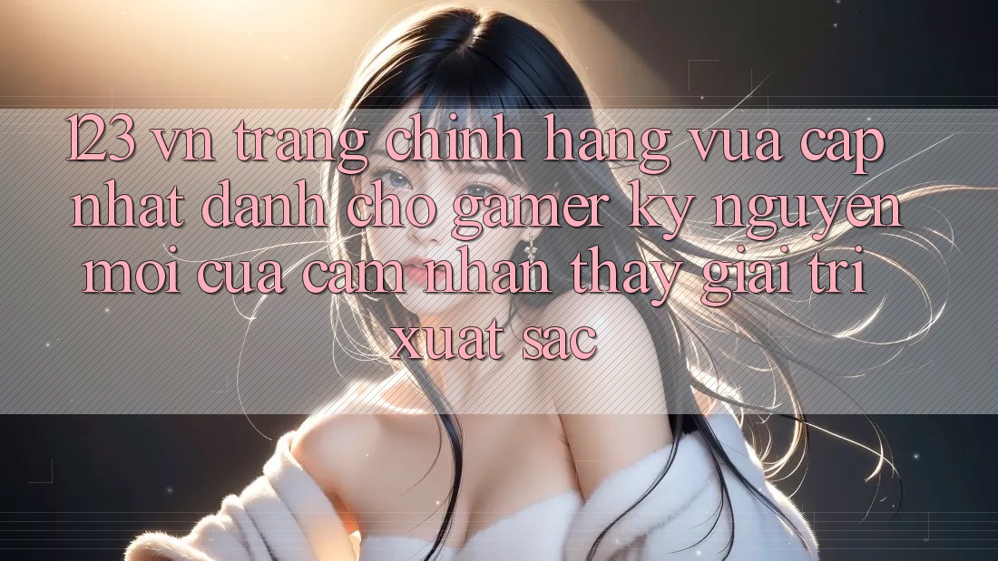 123 vn - Trang Chính Hãng Vừa cập nhật Dành Cho Gamer: Kỷ Nguyên Mới Của Cảm nhận thấy Giải Trí Xuất sắc