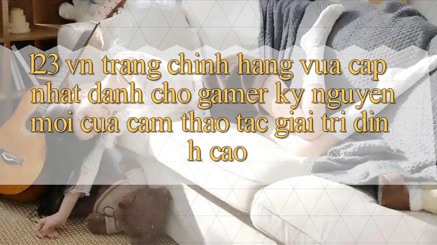 123 vn - Trang Chính Hãng Vừa cập nhật Dành Cho Gamer: Kỷ Nguyên Mới Của Cảm thao tác Giải Trí Đỉnh Cao